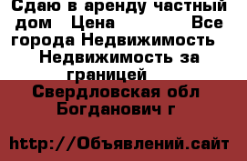 Сдаю в аренду частный дом › Цена ­ 23 374 - Все города Недвижимость » Недвижимость за границей   . Свердловская обл.,Богданович г.